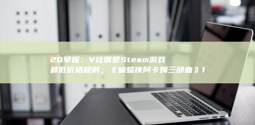 2Q早报：V社调整Steam游戏最低价格规则；《蝙蝠侠 阿卡姆三部曲》10月13日登陆Switch-2Q博客