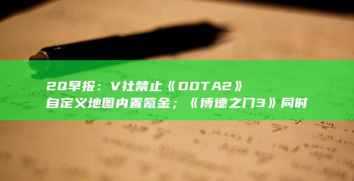 2Q早报：V社禁止《DOTA2》自定义地图内置氪金；《博德之门3》同时在线人数突破80万-2Q博客