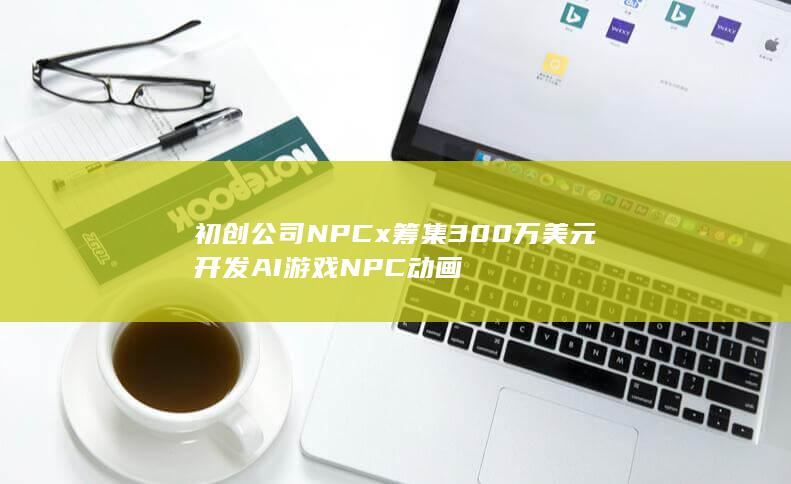 初创公司NPCx筹集300万美元 开发AI游戏NPC动画