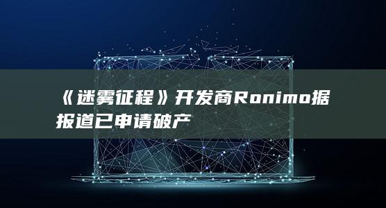 《迷雾征程》开发商Ronimo据报道已申请破产-2Q博客