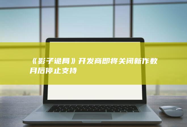 《影子诡局》开发商即将关闭 新作数月后停止支持