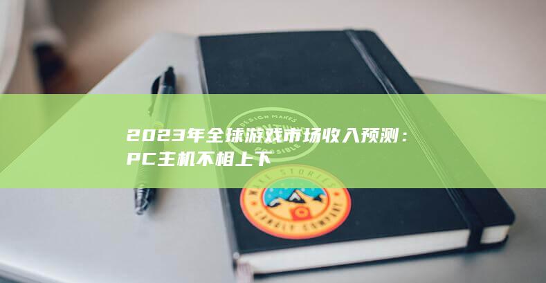 2023年全球游戏市场收入预测：PC主机不相上下-2Q博客