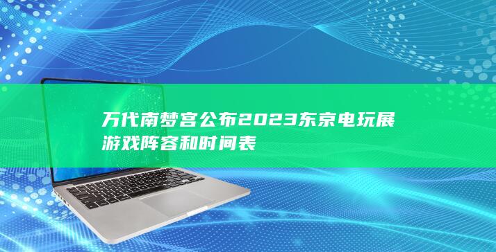 万代南梦宫公布2023东京电玩展游戏阵容和时间表