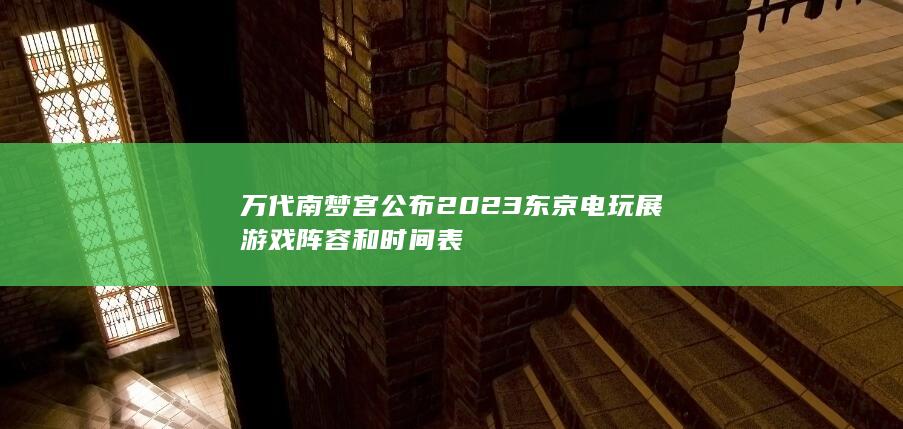 万代南梦宫公布2023东京电玩展游戏阵容和时间表