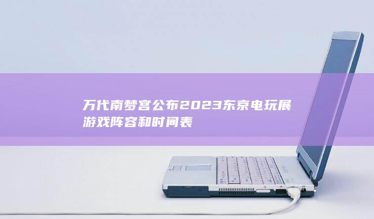 万代南梦宫公布2023东京电玩展游戏阵容和时间表