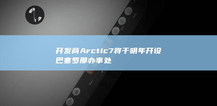 开发商Arctic7将于明年开设巴塞罗那办事处