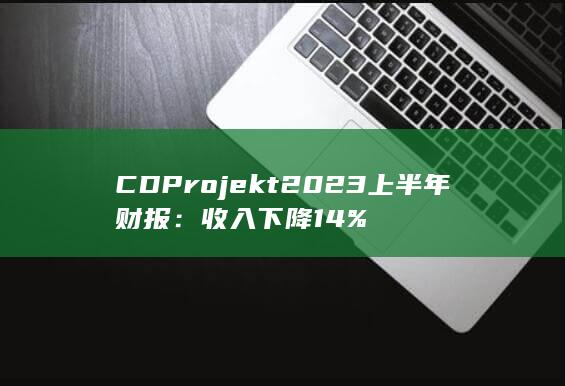 CD Projekt 2023上半年财报：收入下降14%-2Q博客