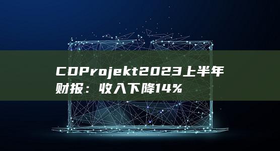 CD Projekt 2023上半年财报：收入下降14%