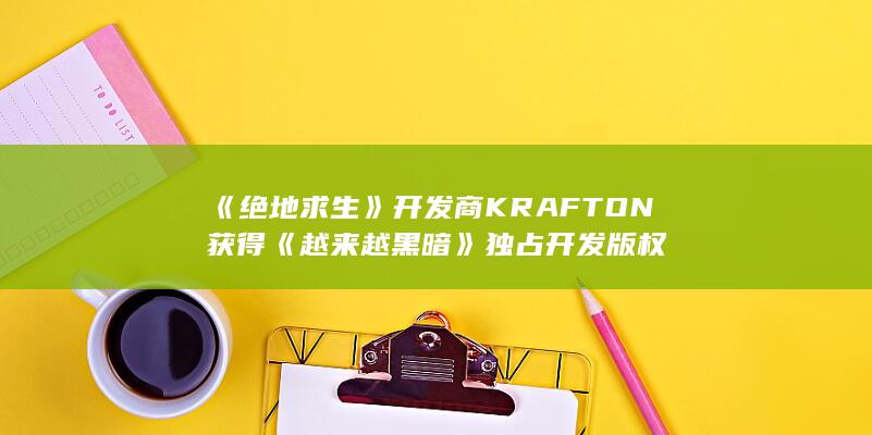 《绝地求生》开发商KRAFTON获得《越来越黑暗》独占开发版权-2Q博客