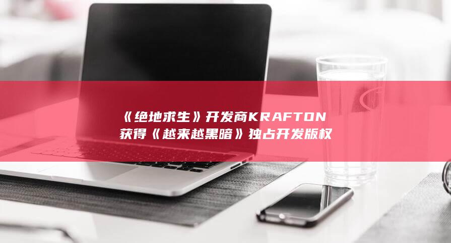 《绝地求生》开发商KRAFTON获得《越来越黑暗》独占开发版权