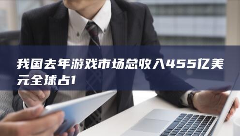 我国去年游戏市场总收入455亿美元 全球占1-2Q博客