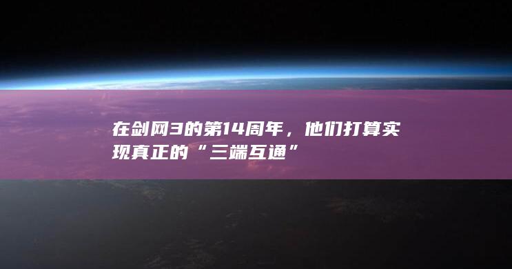 在剑网3的第14周年，他们打算实现真正的“三端互通”-2Q博客