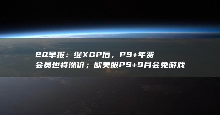 2Q早报：继XGP后，PS+年费会员也将涨价；欧美服PS+9月会免游戏公开-2Q博客