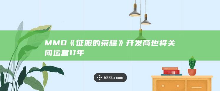 MMO《征服的荣耀》开发商也将关闭 运营11年