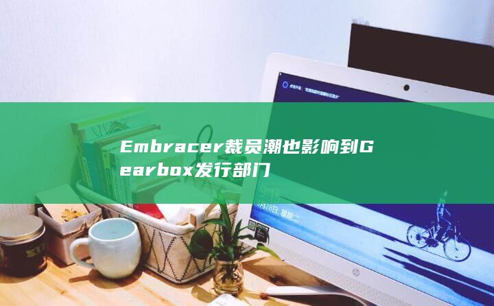 Embracer裁员潮也影响到Gearbox发行部门-2Q博客