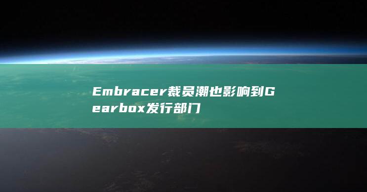 Embracer裁员潮也影响到Gearbox发行部门