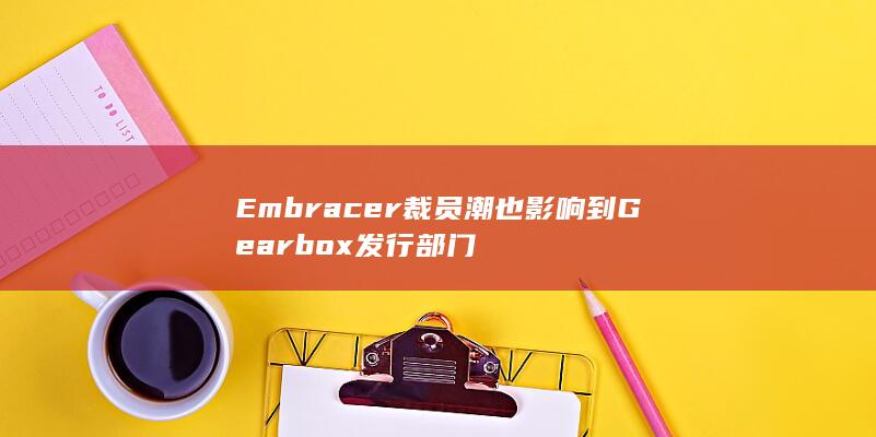 Embracer裁员潮也影响到Gearbox发行部门