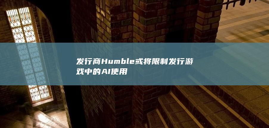 发行商Humble或将限制发行游戏中的AI使用-2Q博客