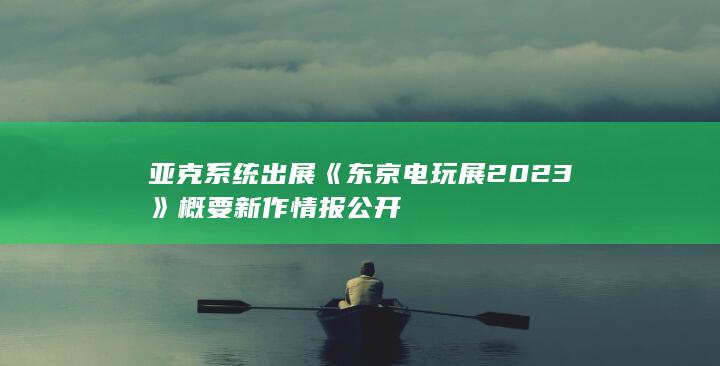 亚克系统出展《东京电玩展2023》概要 新作情报公开-2Q博客