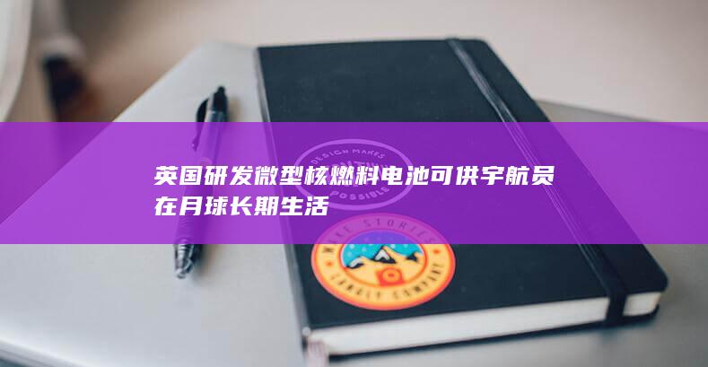 英国研发微型核燃料电池 可供宇航员在月球长期生活-2Q博客