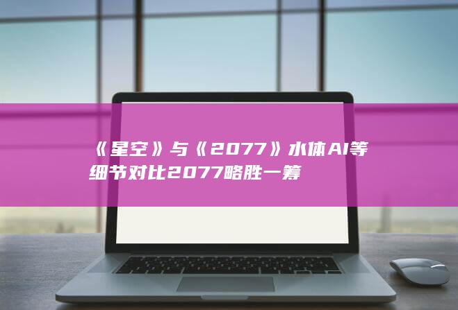 《星空》与《2077》水体AI等细节对比  2077略胜一筹