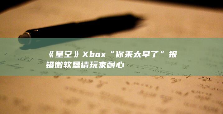 《星空》Xbox“你来太早了”报错 微软垦请玩家耐心