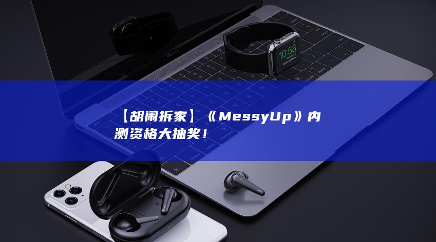 图片[2]-【胡闹拆家】《Messy Up》内测资格大抽奖！-2Q博客