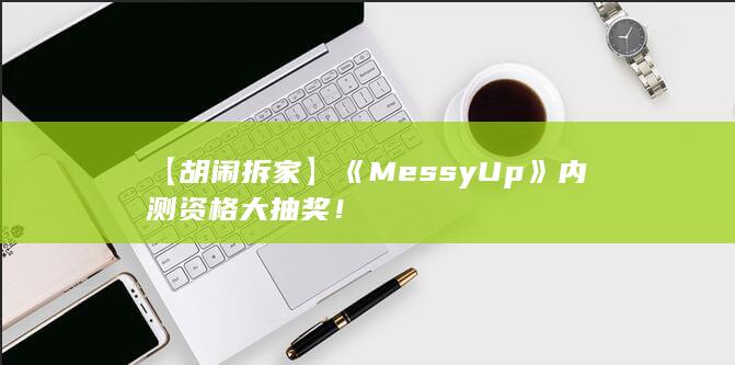 图片[4]-【胡闹拆家】《Messy Up》内测资格大抽奖！-2Q博客