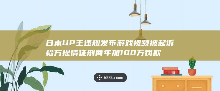 日本UP主违规发布游戏视频被起诉 检方提请徒刑两年加100万罚款