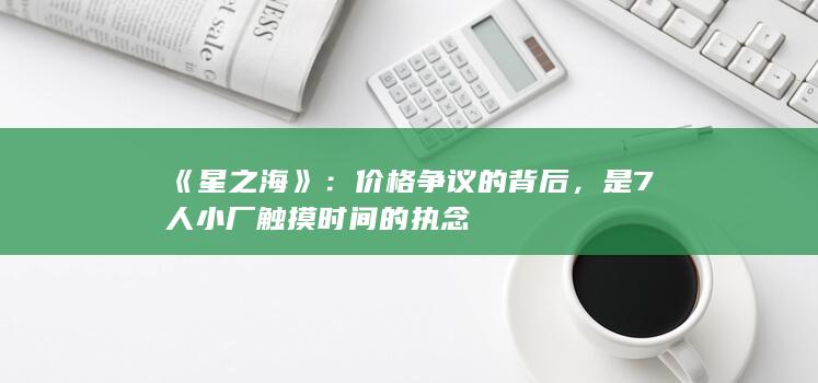 图片[23]-《星之海》：价格争议的背后，是7人小厂触摸时间的执念-2Q博客