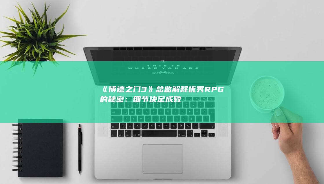 《博德之门3》总监解释优秀RPG的秘密：细节决定成败-2Q博客