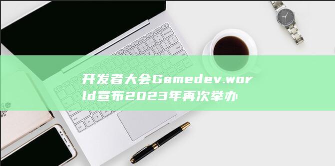 开发者大会Gamedev.world宣布2023年再次举办-2Q博客