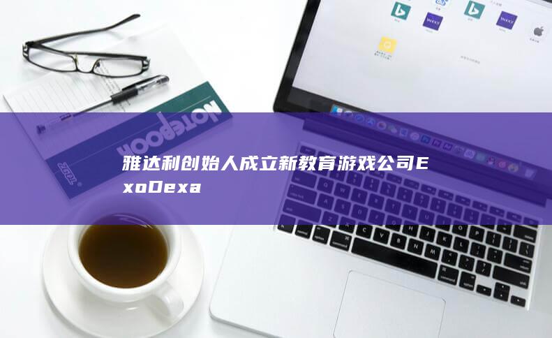 雅达利创始人成立新教育游戏公司ExoDexa