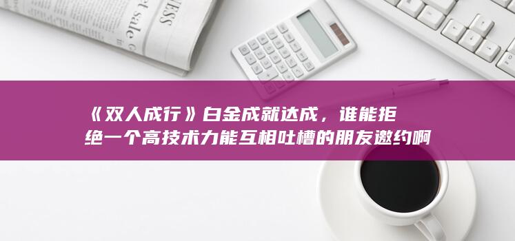 图片[17]-《双人成行》白金成就达成，谁能拒绝一个高技术力能互相吐槽的朋友邀约啊-2Q博客