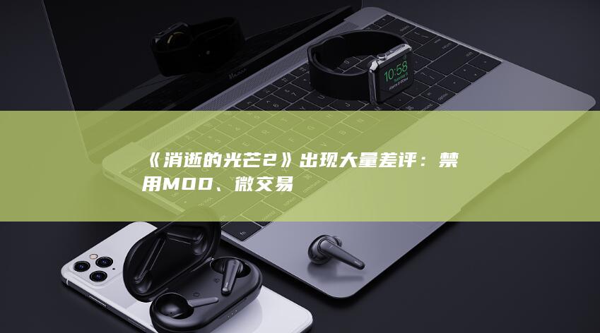 《消逝的光芒2》出现大量差评：禁用MOD、微交易