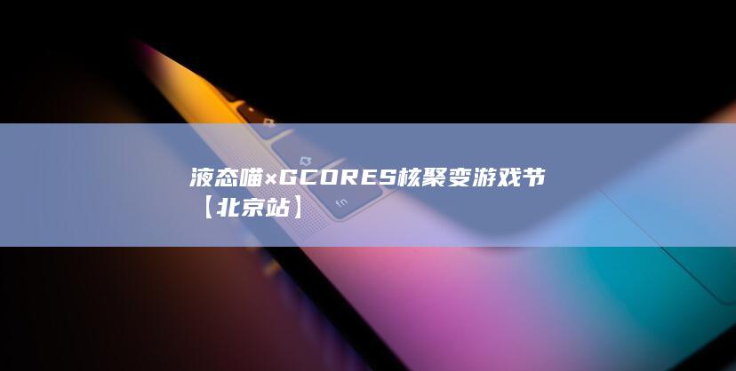 图片[1]-液态喵×GCORES 核聚变游戏节【北京站】-2Q博客