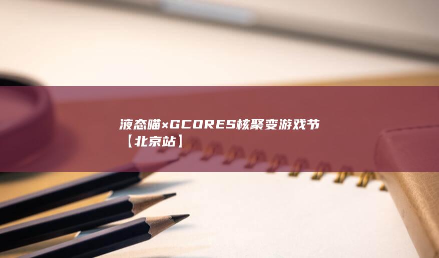 图片[2]-液态喵×GCORES 核聚变游戏节【北京站】-2Q博客